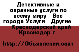 Детективные и охранные услуги по всему миру - Все города Услуги » Другие   . Краснодарский край,Краснодар г.